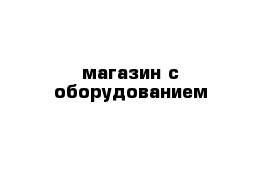 магазин с оборудованием